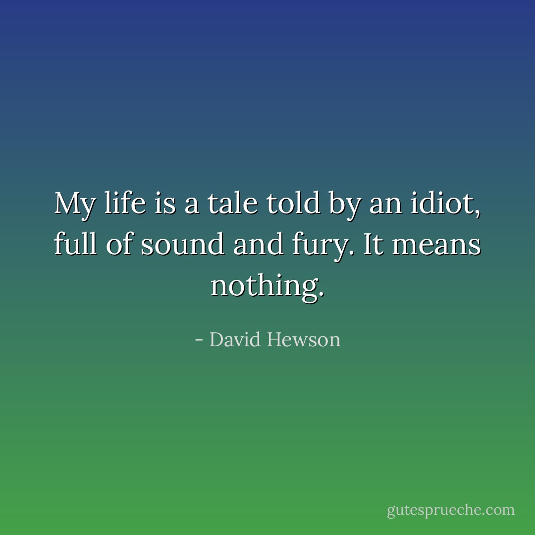 My life is a tale told by an idiot, full of sound and fury. It means nothing. - David Hewson