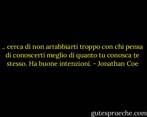 .. cerca di non arrabbiarti troppo con chi pensa di conoscerti meglio di quanto tu conosca te stesso. Ha buone intenzioni. - Jonathan Coe