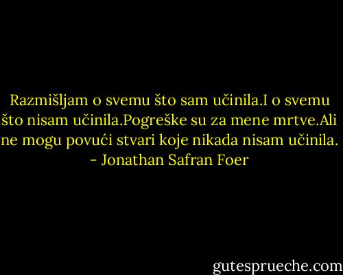 Razmišljam o svemu što sam učinila.I o svemu što nisam učinila.Pogreške su za mene mrtve.Ali ne mogu povući stvari koje nikada nisam učinila. - Jonathan Safran Foer