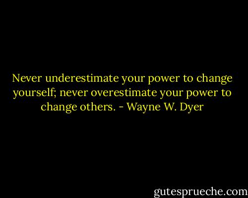 Never underestimate your power to change yourself; never overestimate your power to change others. - Wayne W. Dyer