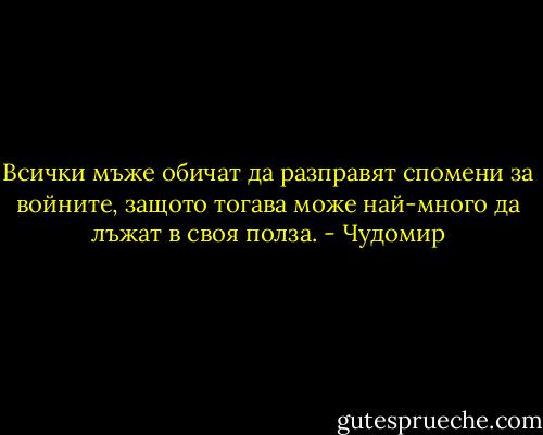 Всички мъже обичат да разправят спомени за войните, защото тогава може най-много да лъжат в своя полза. - Чудомир