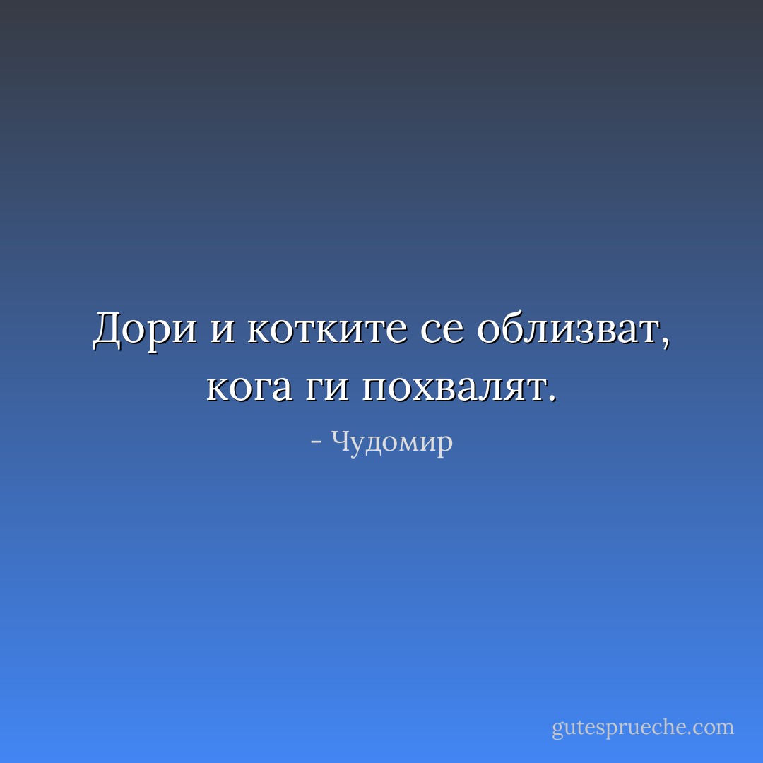 Дори и котките се облизват, кога ги похвалят. - Чудомир