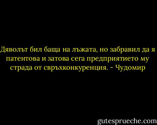 Дяволът бил баща на лъжата, но забравил да я патентова и затова сега предприятието му страда от свръхконкуренция. - Чудомир