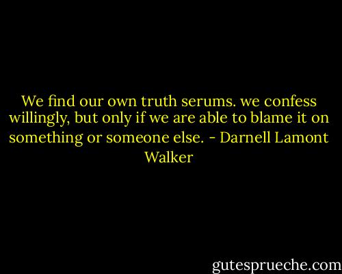 We find our own truth serums. we confess willingly, but only if we are able to blame it on something or someone else. - Darnell Lamont Walker