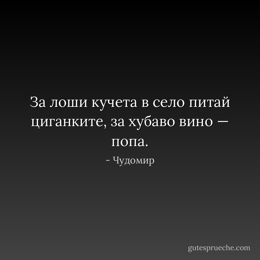 За лоши кучета в село питай циганките, за хубаво вино — попа. - Чудомир