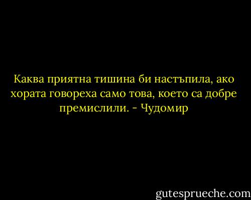 Каква приятна тишина би настъпила, ако хората говореха само това, което са добре премислили. - Чудомир