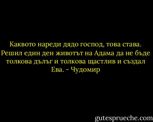 Каквото нареди дядо господ, това става. Решил един ден животът на Адама да не бъде толкова дълъг и толкова щастлив и създал Ева. - Чудомир