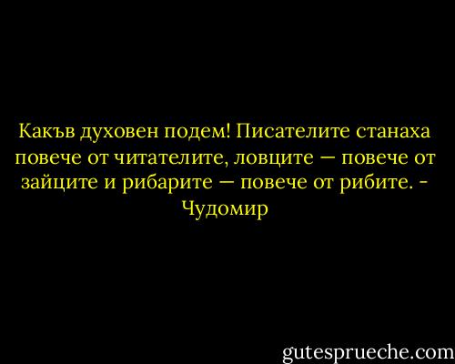 Какъв духовен подем! Писателите станаха повече от читателите, ловците — повече от зайците и рибарите — повече от рибите. - Чудомир
