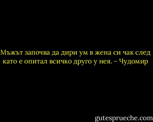 Мъжът започва да дири ум в жена си чак след като е опитал всичко друго у нея. - Чудомир