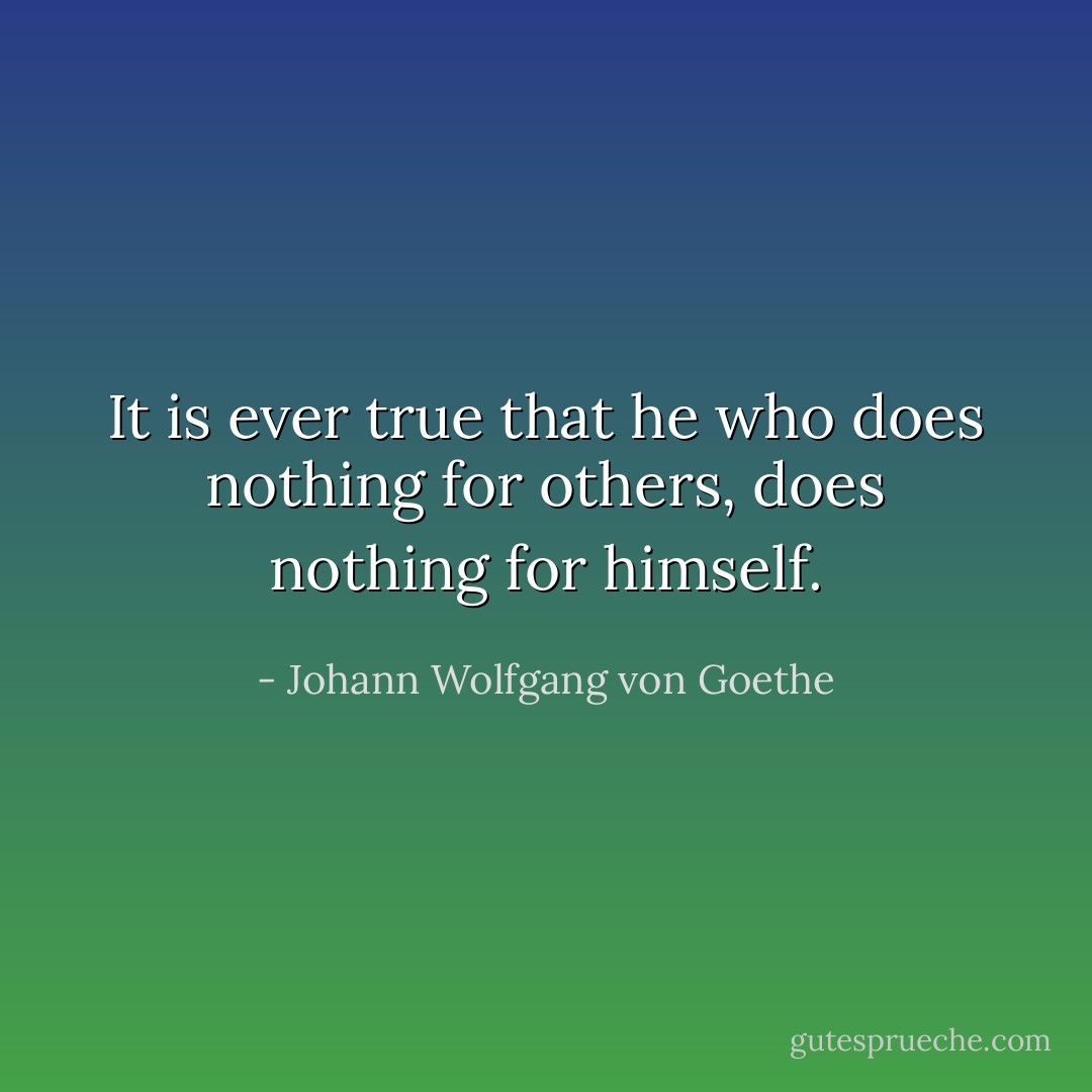 It is ever true that he who does nothing for others, does nothing for himself. - Johann Wolfgang von Goethe