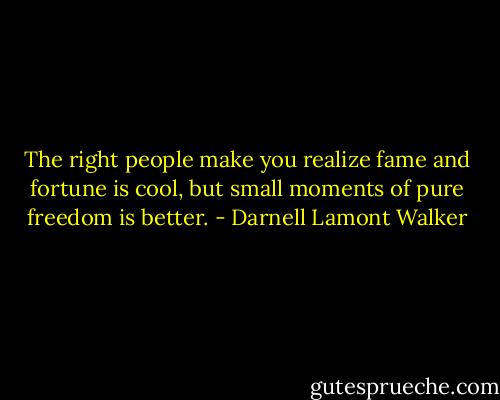 The right people make you realize fame and fortune is cool, but small moments of pure freedom is better. - Darnell Lamont Walker