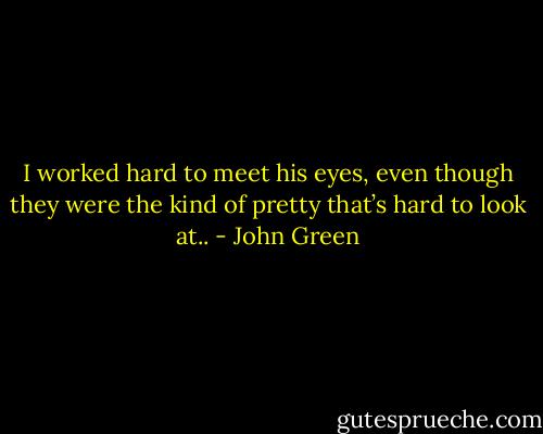 I worked hard to meet his eyes, even though they were the kind of pretty that’s hard to look at.. - John Green