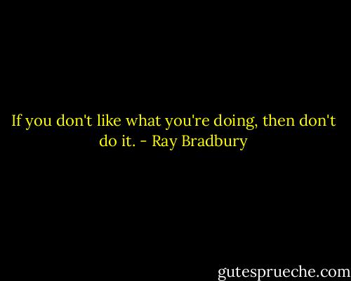 If you don't like what you're doing, then don't do it. - Ray Bradbury