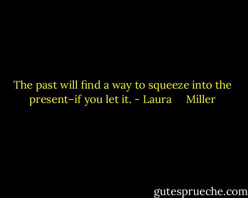 The past will find a way to squeeze into the present–if you let it. - Laura     Miller