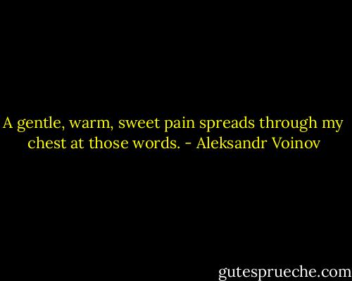 A gentle, warm, sweet pain spreads through my chest at those words. - Aleksandr Voinov