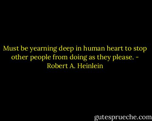 Must be yearning deep in human heart to stop other people from doing as they please. - Robert A. Heinlein