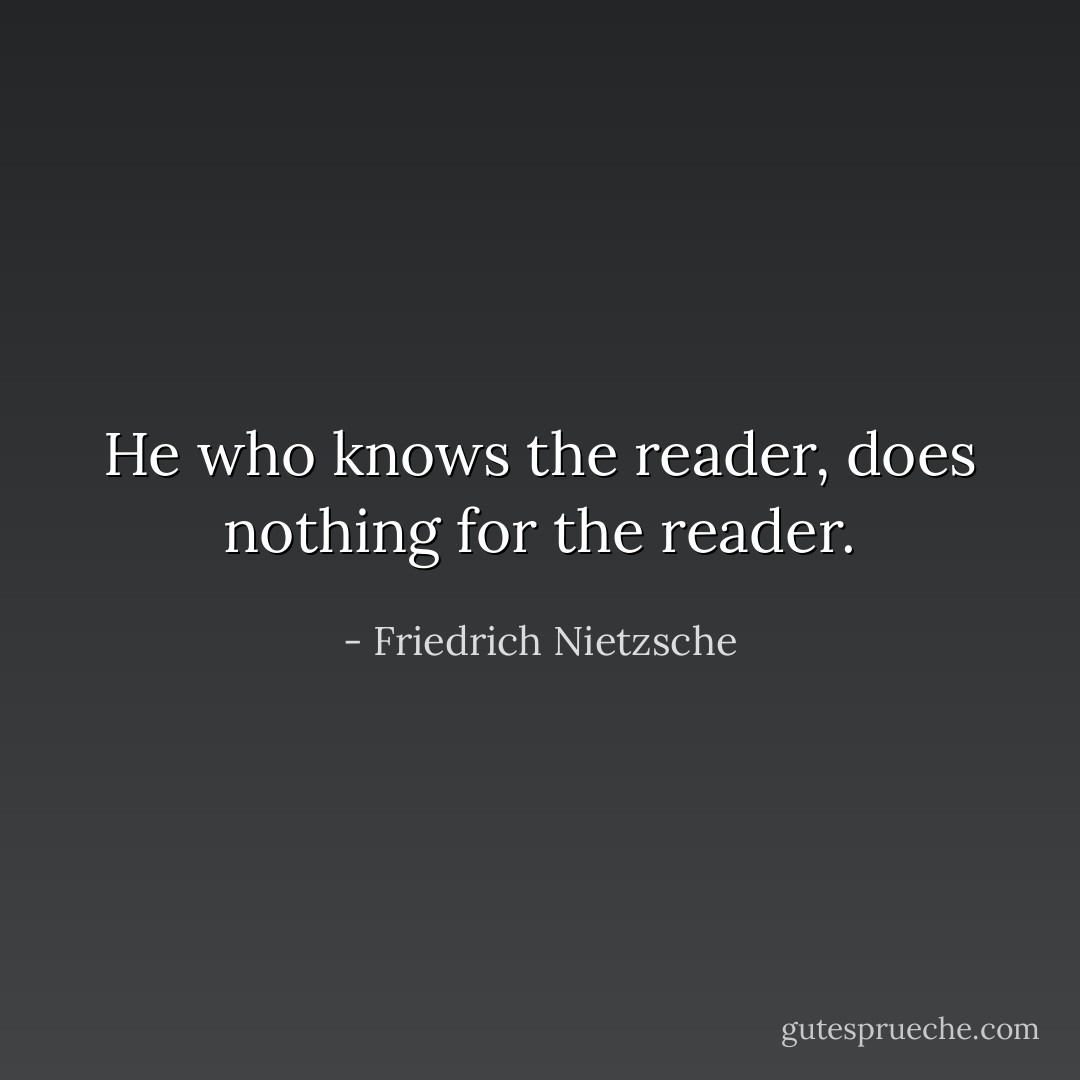 He who knows the reader, does nothing for the reader. - Friedrich Nietzsche