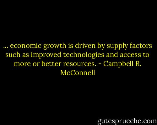 ... economic growth is driven by supply factors such as improved technologies and access to more or better resources. - Campbell R. McConnell
