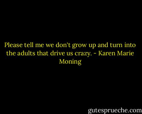 Please tell me we don't grow up and turn into the adults that drive us crazy. - Karen Marie Moning
