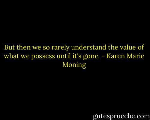 But then we so rarely understand the value of what we possess until it's gone. - Karen Marie Moning