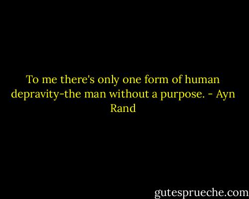 To me there's only one form of human depravity-the man without a purpose. - Ayn Rand