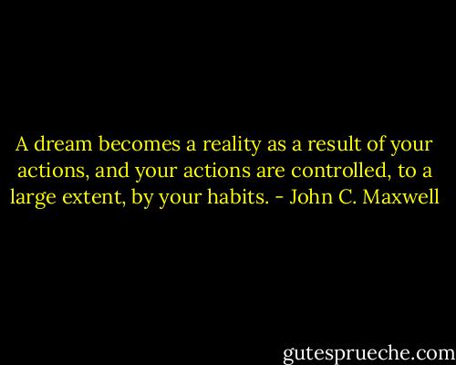 A dream becomes a reality as a result of your actions, and your actions are controlled, to a large extent, by your habits. - John C. Maxwell