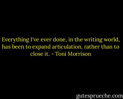 Everything I've ever done, in the writing world, has been to expand articulation, rather than to close it. - Toni Morrison