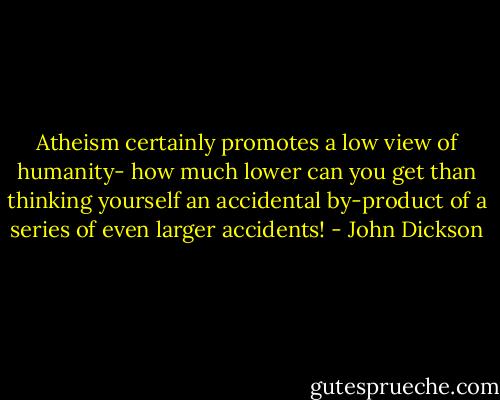 Atheism certainly promotes a low view of humanity- how much lower can you get than thinking yourself an accidental by-product of a series of even larger accidents! - John Dickson