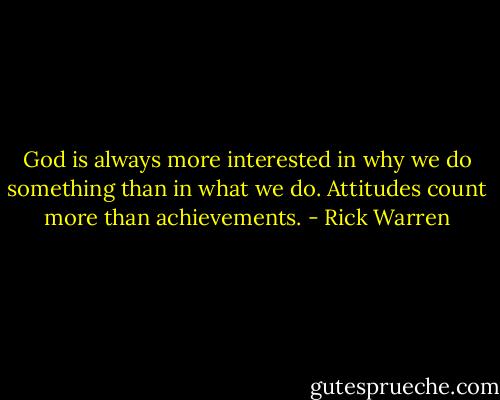 God is always more interested in why we do something than in what we do. Attitudes count more than achievements. - Rick Warren