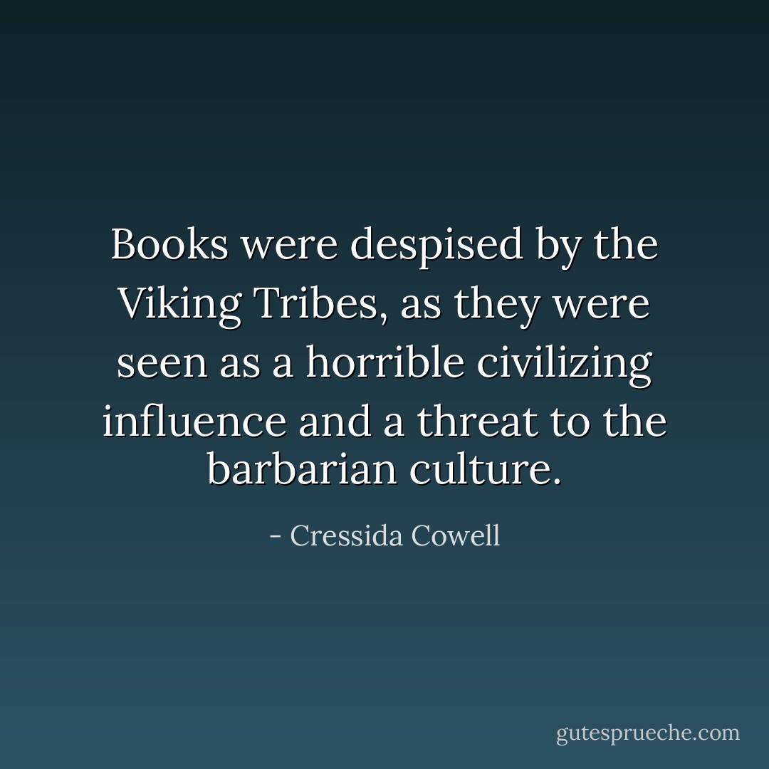 Books were despised by the Viking Tribes, as they were seen as a horrible civilizing influence and a threat to the barbarian culture. - Cressida Cowell