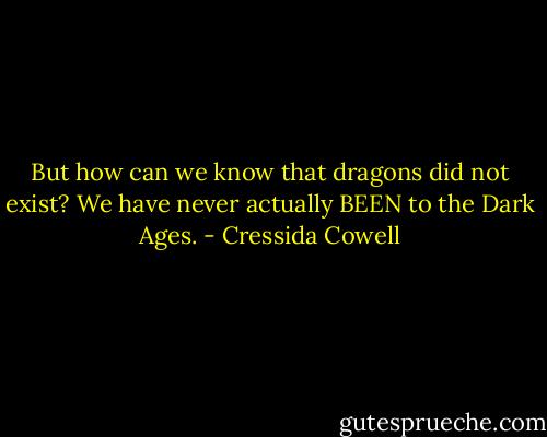 But how can we know that dragons did not exist? We have never actually BEEN to the Dark Ages. - Cressida Cowell