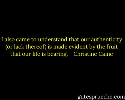 I also came to understand that our authenticity (or lack thereof) is made evident by the fruit that our life is bearing. - Christine Caine