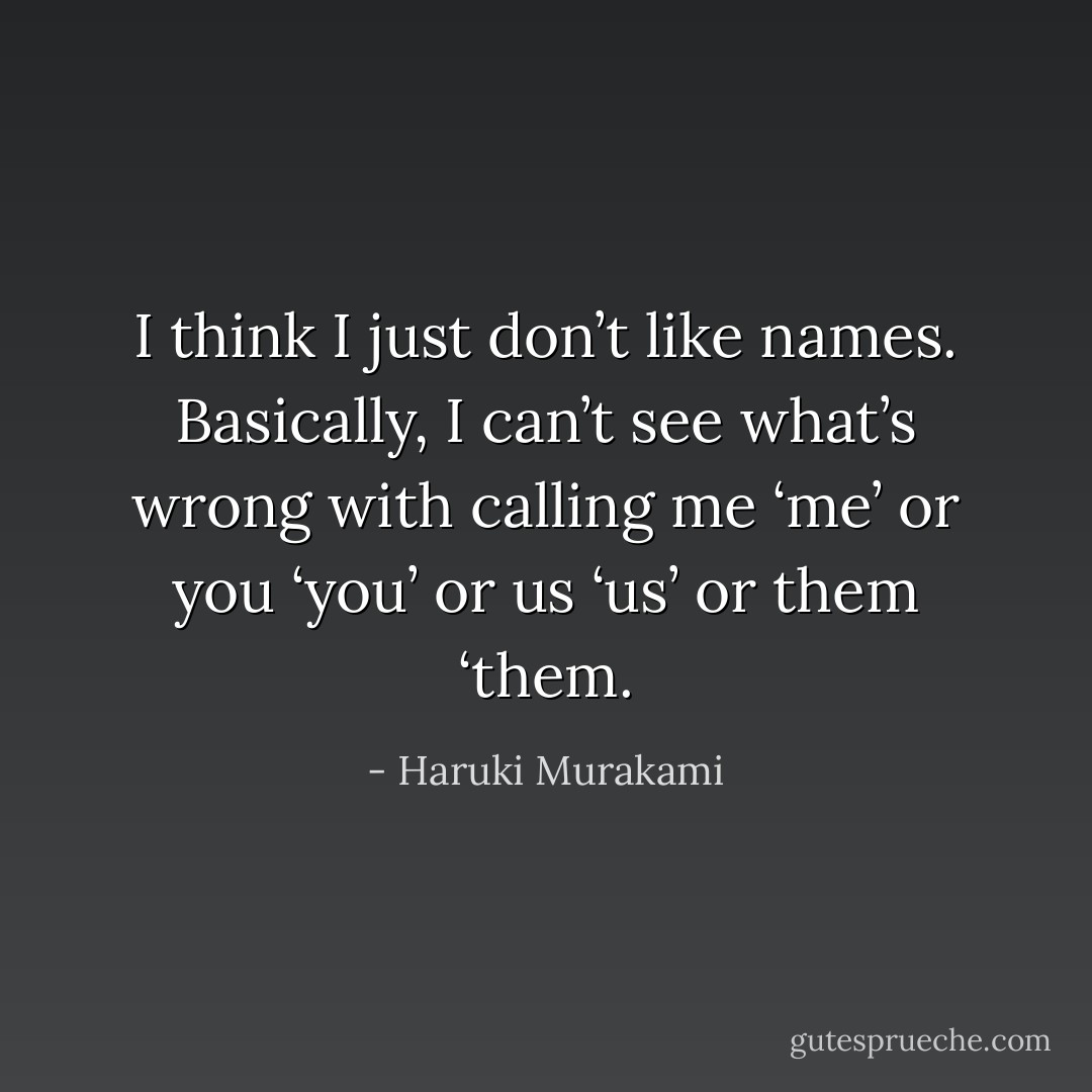 I think I just don’t like names. Basically, I can’t see what’s wrong with calling me ‘me’ or you ‘you’ or us ‘us’ or them ‘them. - Haruki Murakami
