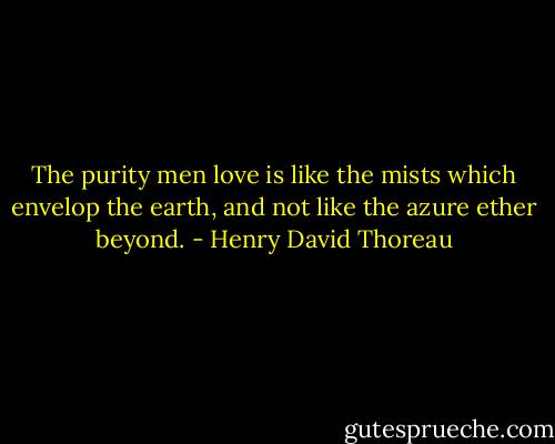 The purity men love is like the mists which envelop the earth, and not like<br />the azure ether beyond. - Henry David Thoreau