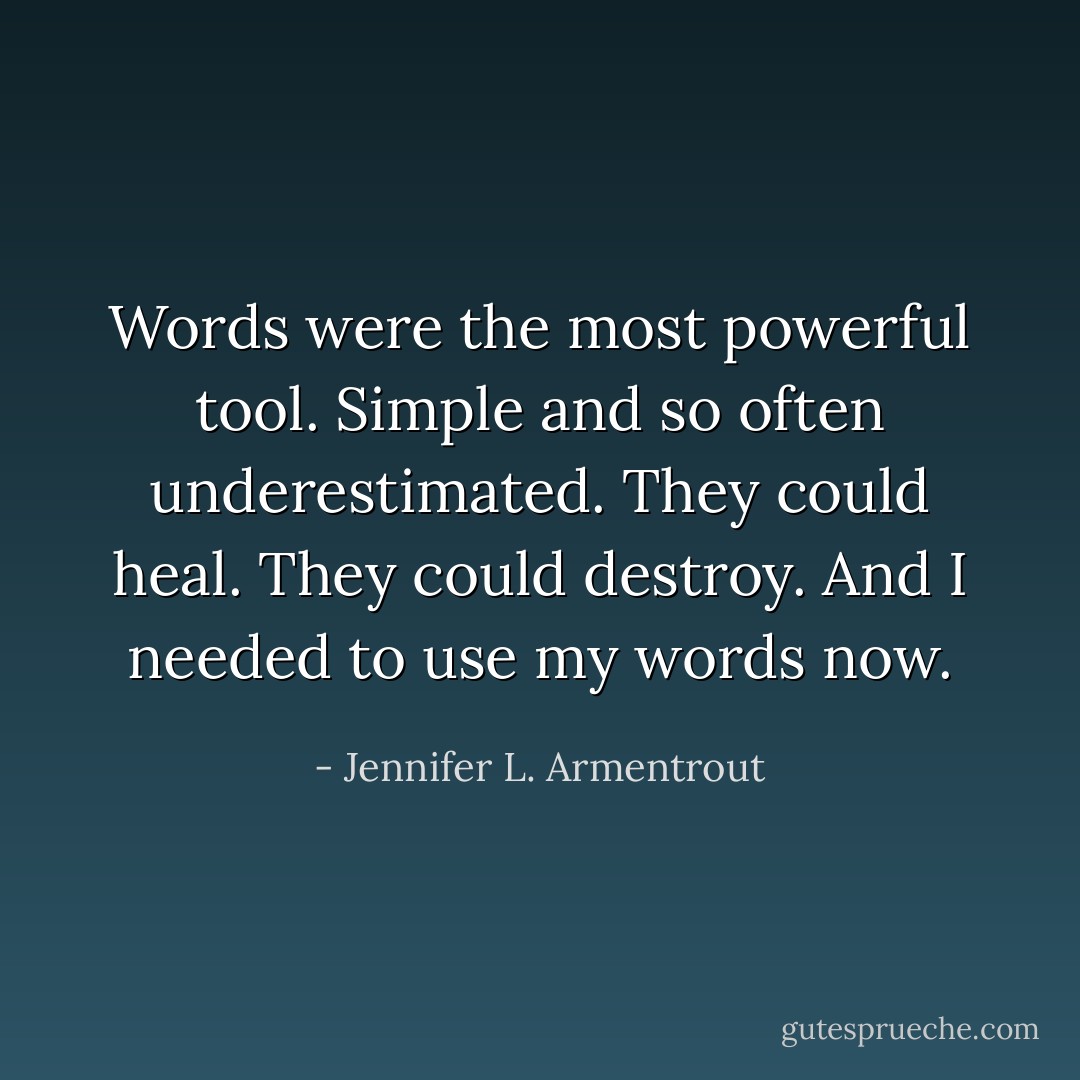 Words were the most powerful tool. Simple and so often underestimated. They could heal. They could destroy. And I needed to use my words now. - Jennifer L. Armentrout