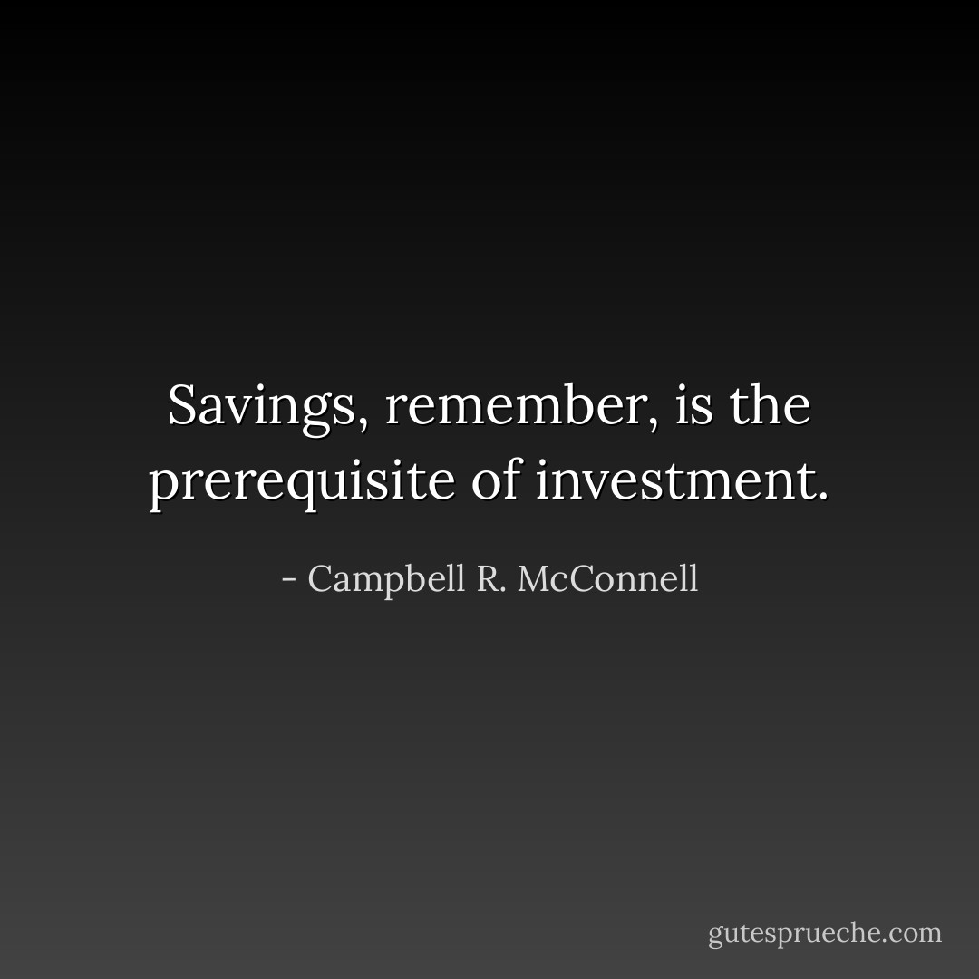 Savings, remember, is the prerequisite of investment. - Campbell R. McConnell