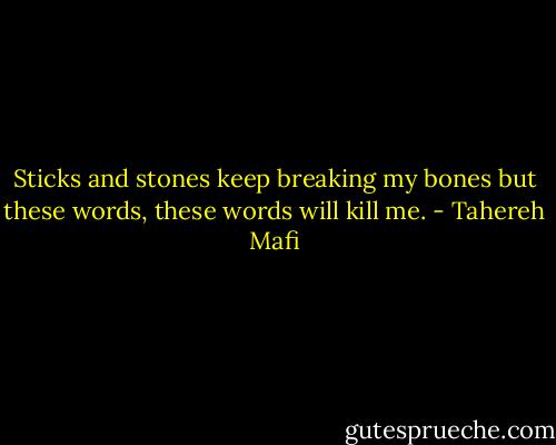 Sticks and stones keep breaking my bones but these words, these words will kill me. - Tahereh Mafi