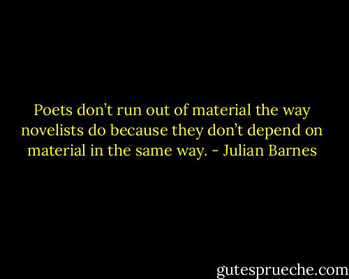 Poets don’t run out of material the way novelists do because they don’t depend on material in the same way. - Julian Barnes
