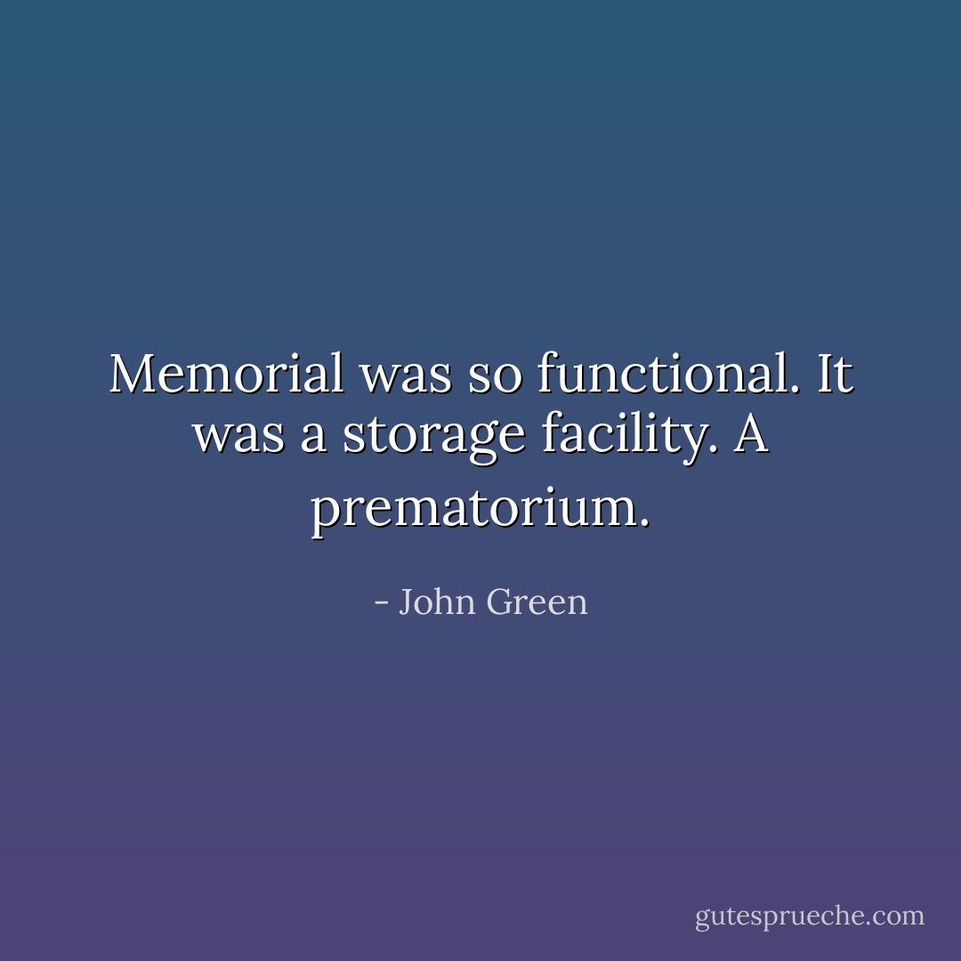 Memorial was so functional. It was a storage facility. A prematorium. - John Green
