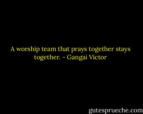 A worship team that prays together stays together. - Gangai Victor