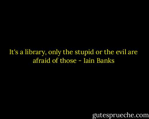It's a library, only the stupid or the evil are afraid of those - Iain Banks