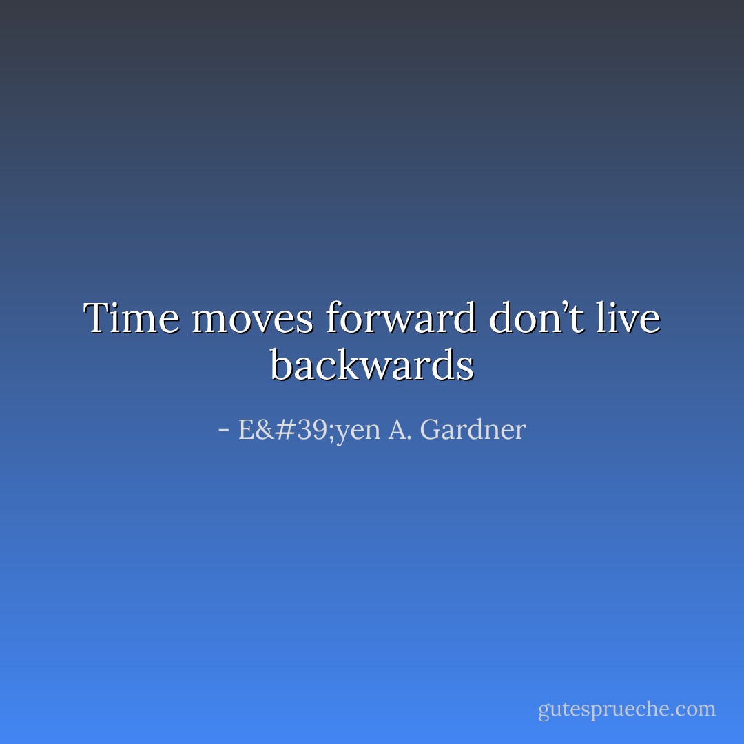 Time moves forward don’t live backwards - E'yen A. Gardner