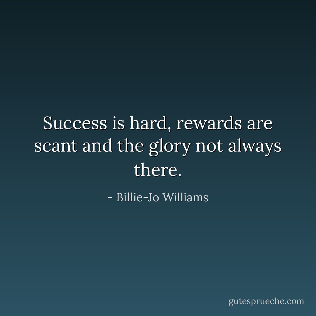 Success is hard, rewards are scant and the glory not always there. - Billie-Jo Williams