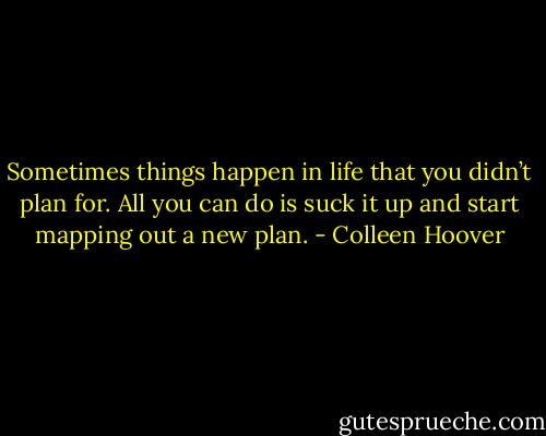 Sometimes things happen in life that you didn’t plan for. All you can do is suck it up and start mapping out a new plan. - Colleen Hoover