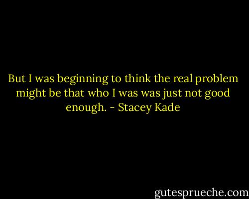 But I was beginning to think the real problem might be that who I was was just not good enough. - Stacey Kade