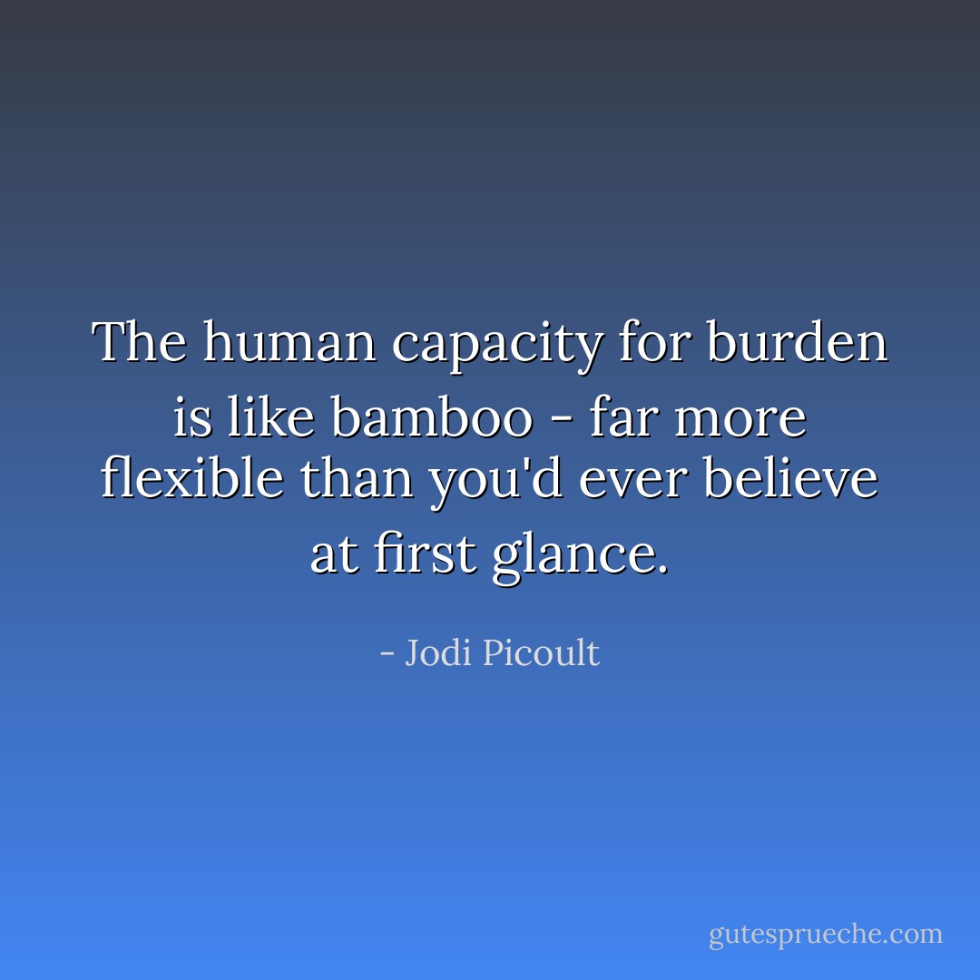 The human capacity for burden is like bamboo - far more flexible than you'd ever believe at first glance. - Jodi Picoult