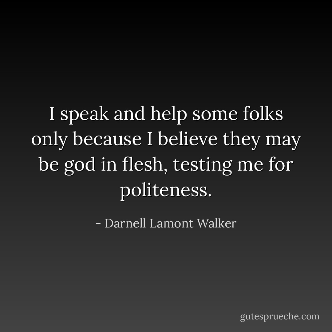 I speak and help some folks only because I believe they may be god in flesh, testing me for politeness. - Darnell Lamont Walker