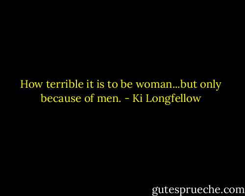 How terrible it is to be woman...but only because of men. - Ki Longfellow