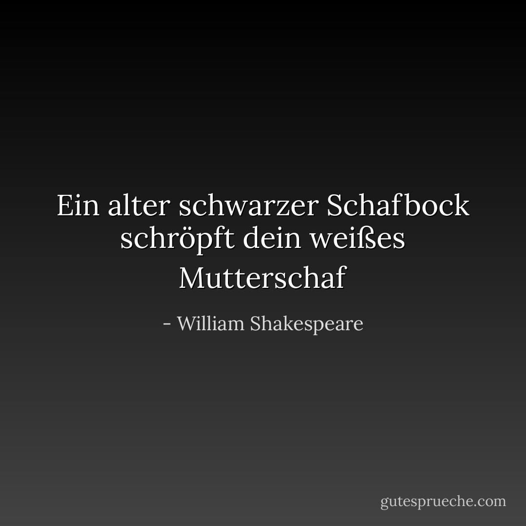Ein alter schwarzer Schafbock schröpft dein weißes Mutterschaf - William Shakespeare<