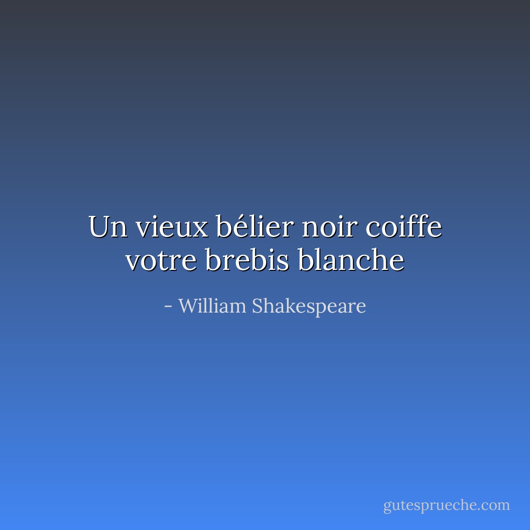 Un vieux bélier noir coiffe votre brebis blanche - William Shakespeare